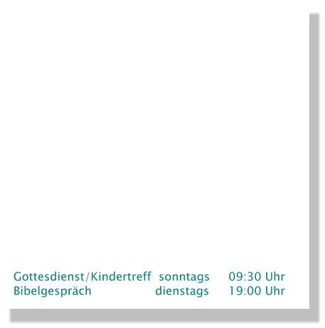 Gottesdienst/Kindertreff  sonntags 	09:30 Uhr Bibelgespräch	  		  dienstags	19:00 Uhr